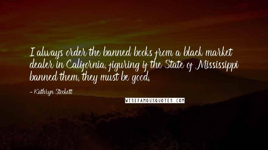 Kathryn Stockett Quotes: I always order the banned books from a black market dealer in California, figuring if the State of Mississippi banned them, they must be good.