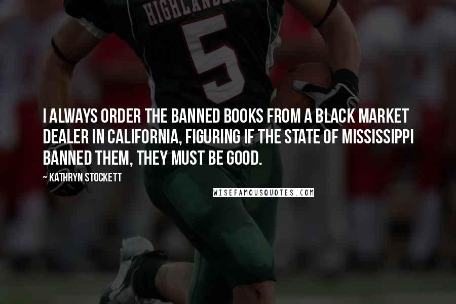 Kathryn Stockett Quotes: I always order the banned books from a black market dealer in California, figuring if the State of Mississippi banned them, they must be good.