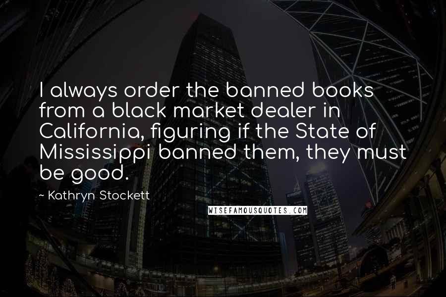 Kathryn Stockett Quotes: I always order the banned books from a black market dealer in California, figuring if the State of Mississippi banned them, they must be good.