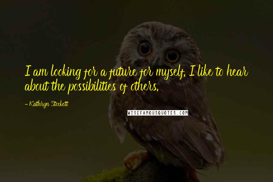Kathryn Stockett Quotes: I am looking for a future for myself. I like to hear about the possibilities of others.