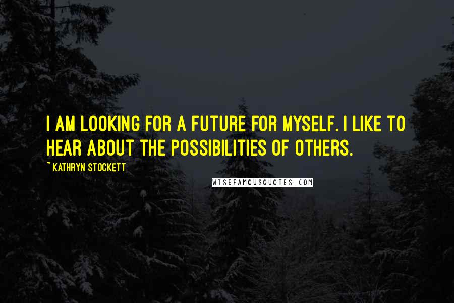 Kathryn Stockett Quotes: I am looking for a future for myself. I like to hear about the possibilities of others.