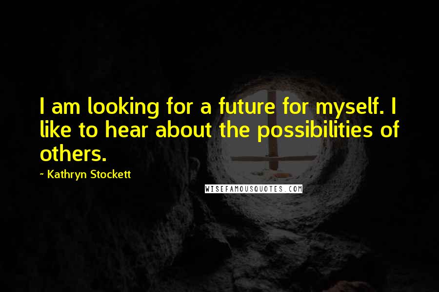 Kathryn Stockett Quotes: I am looking for a future for myself. I like to hear about the possibilities of others.