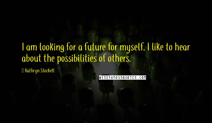 Kathryn Stockett Quotes: I am looking for a future for myself. I like to hear about the possibilities of others.