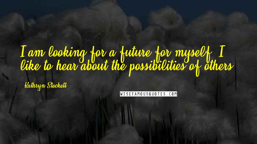 Kathryn Stockett Quotes: I am looking for a future for myself. I like to hear about the possibilities of others.