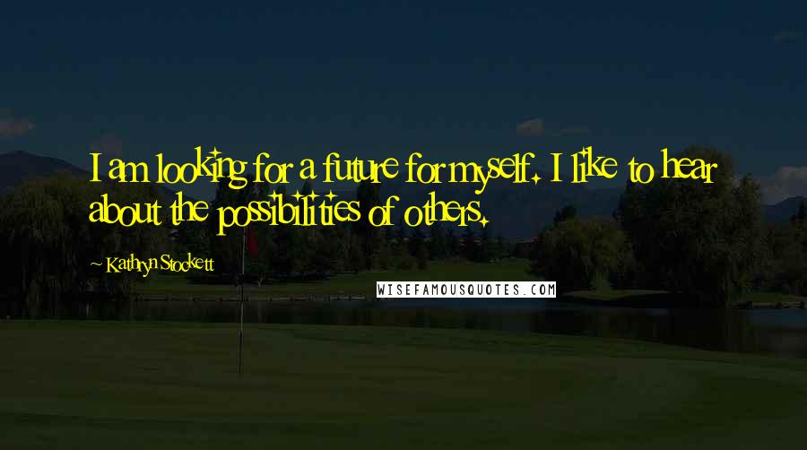 Kathryn Stockett Quotes: I am looking for a future for myself. I like to hear about the possibilities of others.