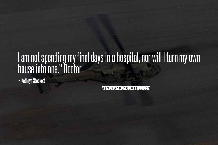 Kathryn Stockett Quotes: I am not spending my final days in a hospital, nor will I turn my own house into one." Doctor