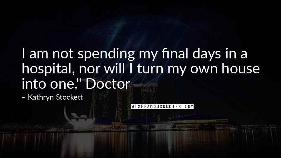 Kathryn Stockett Quotes: I am not spending my final days in a hospital, nor will I turn my own house into one." Doctor