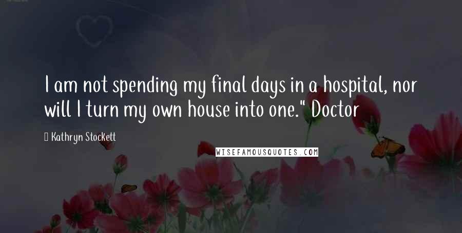 Kathryn Stockett Quotes: I am not spending my final days in a hospital, nor will I turn my own house into one." Doctor