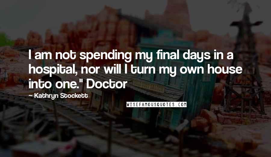 Kathryn Stockett Quotes: I am not spending my final days in a hospital, nor will I turn my own house into one." Doctor