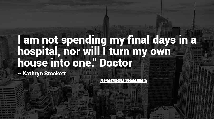 Kathryn Stockett Quotes: I am not spending my final days in a hospital, nor will I turn my own house into one." Doctor