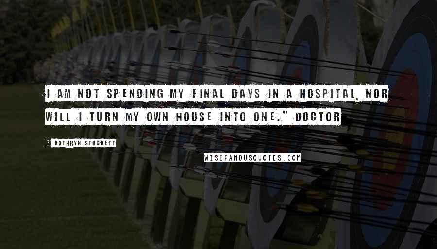 Kathryn Stockett Quotes: I am not spending my final days in a hospital, nor will I turn my own house into one." Doctor