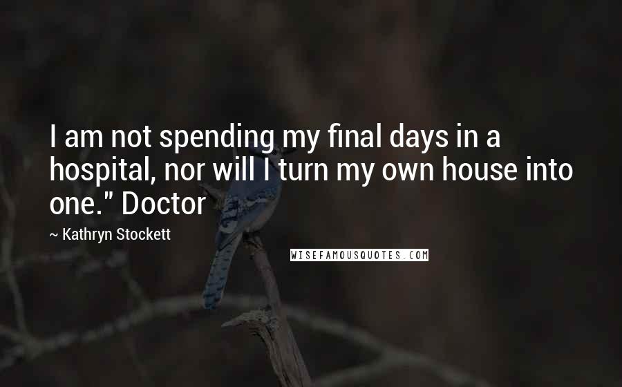 Kathryn Stockett Quotes: I am not spending my final days in a hospital, nor will I turn my own house into one." Doctor