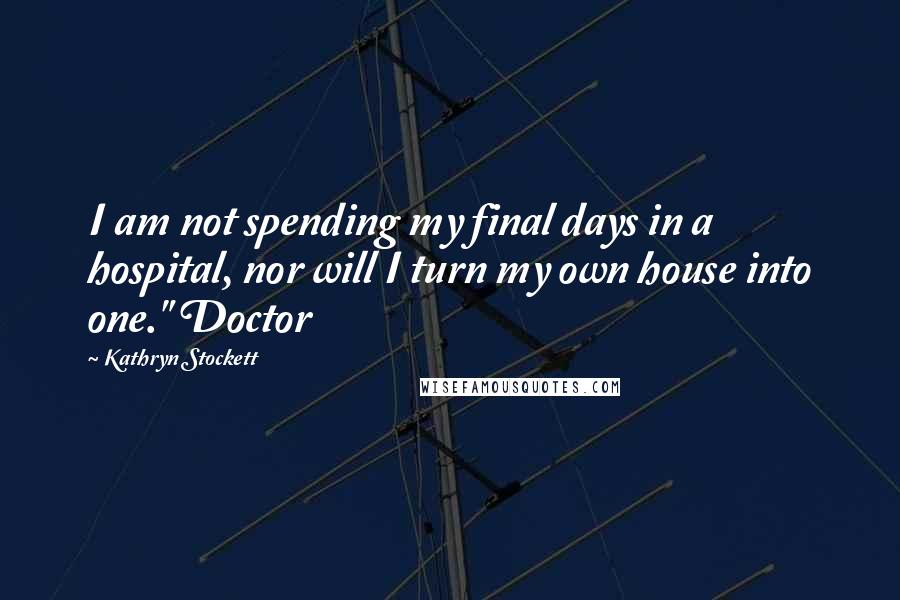 Kathryn Stockett Quotes: I am not spending my final days in a hospital, nor will I turn my own house into one." Doctor