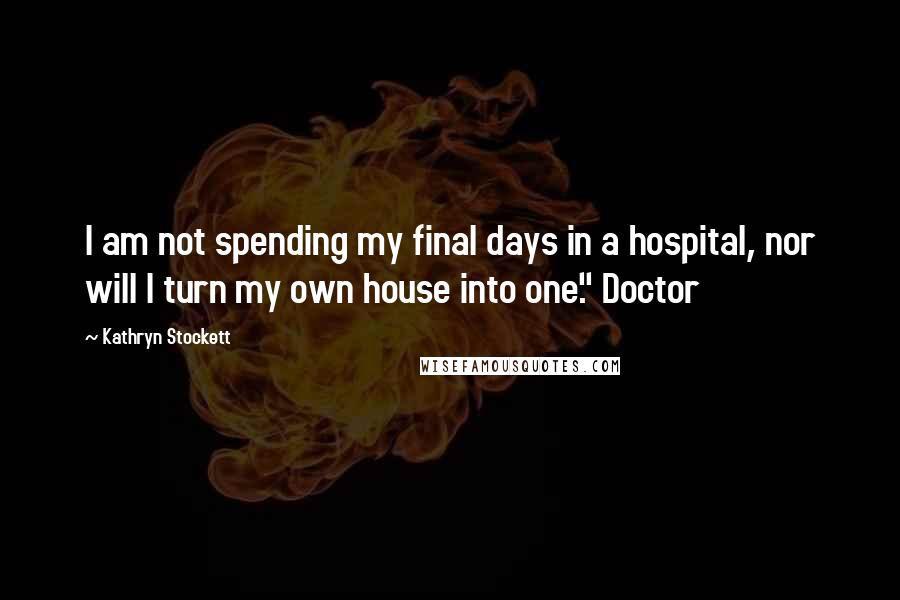 Kathryn Stockett Quotes: I am not spending my final days in a hospital, nor will I turn my own house into one." Doctor