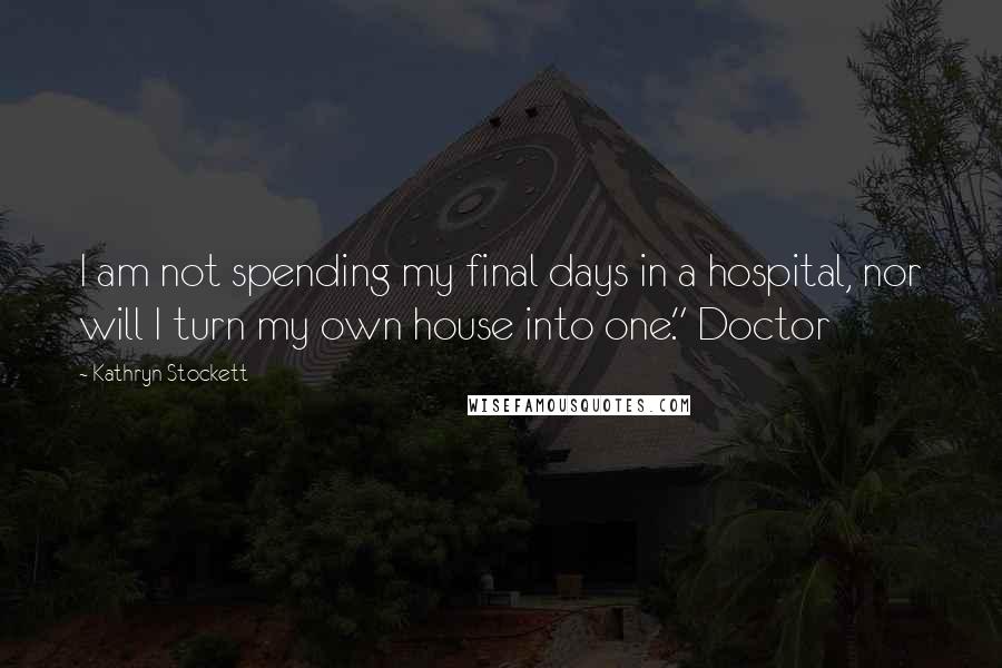 Kathryn Stockett Quotes: I am not spending my final days in a hospital, nor will I turn my own house into one." Doctor