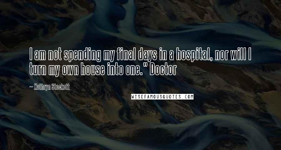 Kathryn Stockett Quotes: I am not spending my final days in a hospital, nor will I turn my own house into one." Doctor