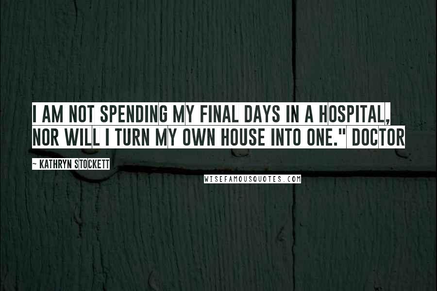 Kathryn Stockett Quotes: I am not spending my final days in a hospital, nor will I turn my own house into one." Doctor