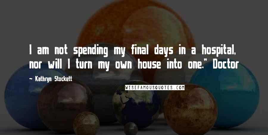 Kathryn Stockett Quotes: I am not spending my final days in a hospital, nor will I turn my own house into one." Doctor