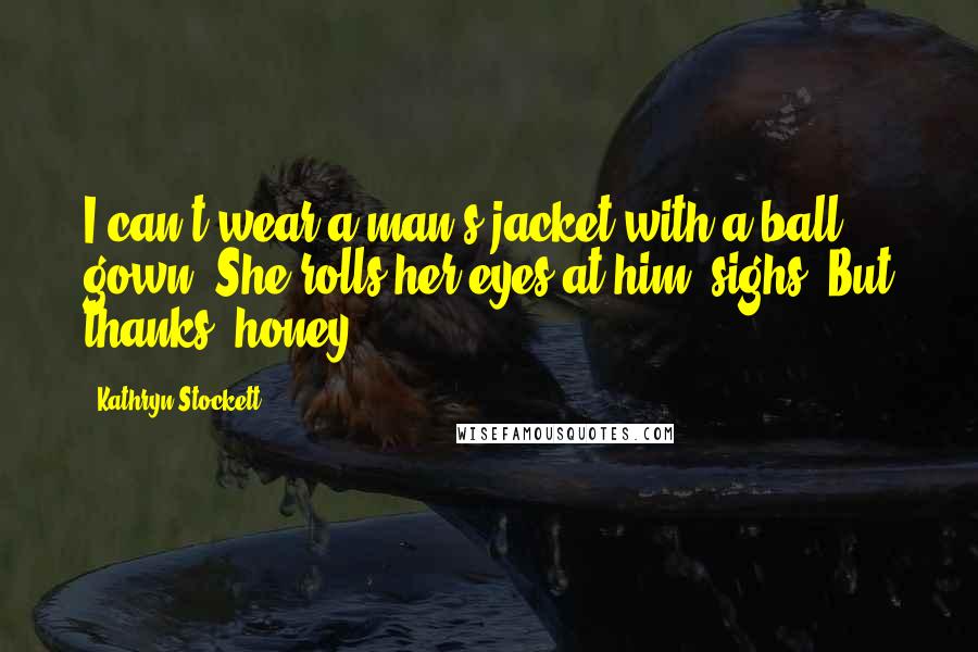 Kathryn Stockett Quotes: I can't wear a man's jacket with a ball gown. She rolls her eyes at him, sighs. But thanks, honey.