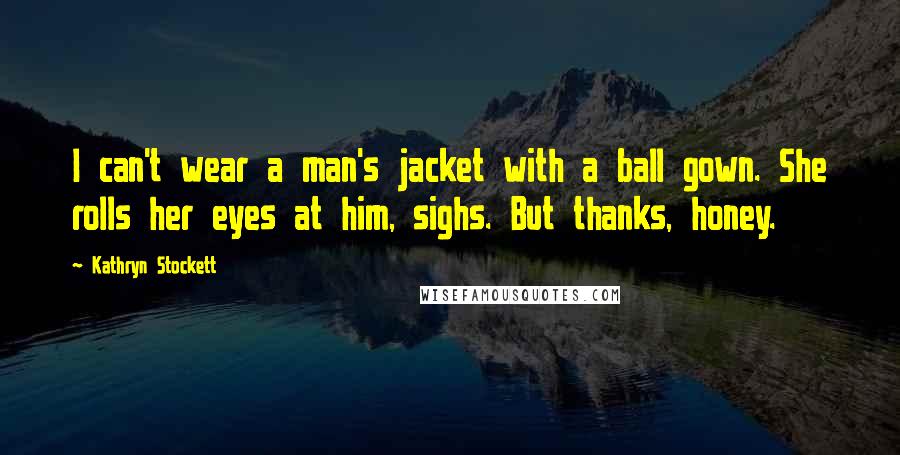 Kathryn Stockett Quotes: I can't wear a man's jacket with a ball gown. She rolls her eyes at him, sighs. But thanks, honey.