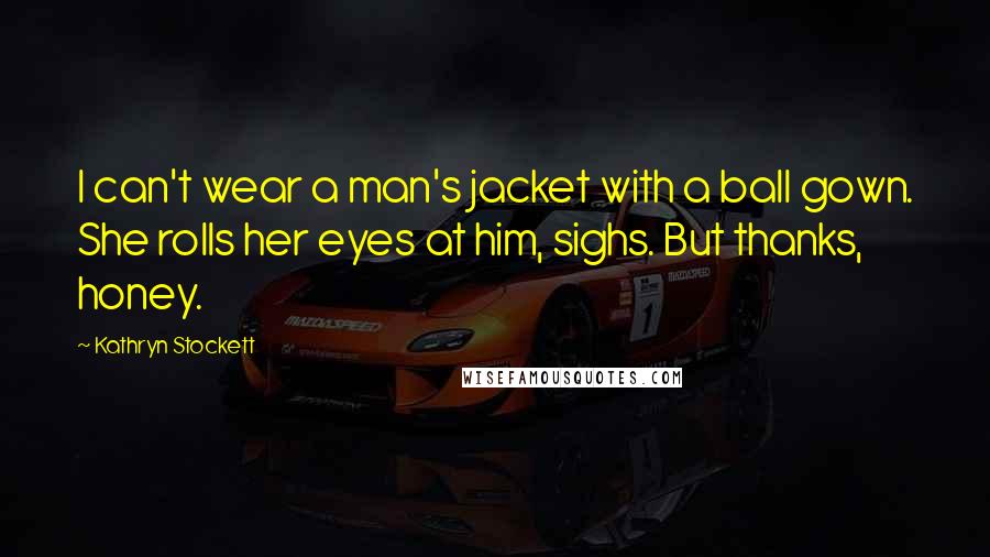 Kathryn Stockett Quotes: I can't wear a man's jacket with a ball gown. She rolls her eyes at him, sighs. But thanks, honey.