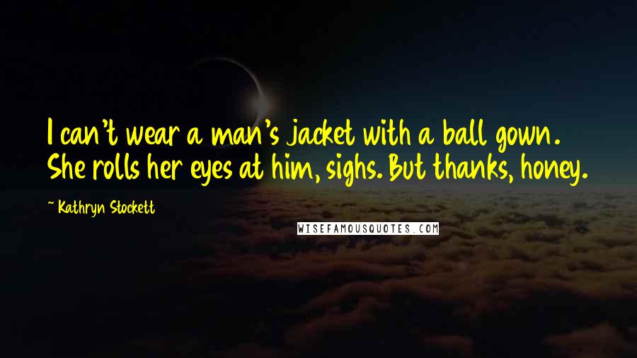 Kathryn Stockett Quotes: I can't wear a man's jacket with a ball gown. She rolls her eyes at him, sighs. But thanks, honey.