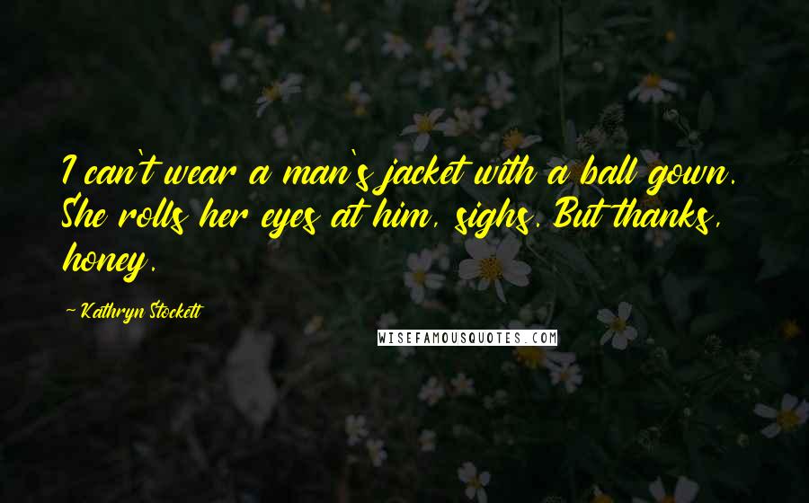 Kathryn Stockett Quotes: I can't wear a man's jacket with a ball gown. She rolls her eyes at him, sighs. But thanks, honey.