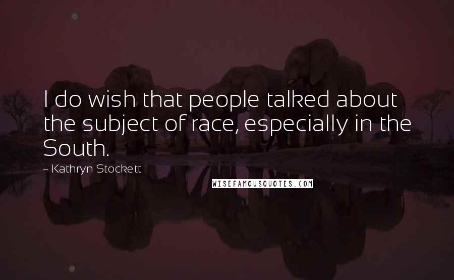 Kathryn Stockett Quotes: I do wish that people talked about the subject of race, especially in the South.