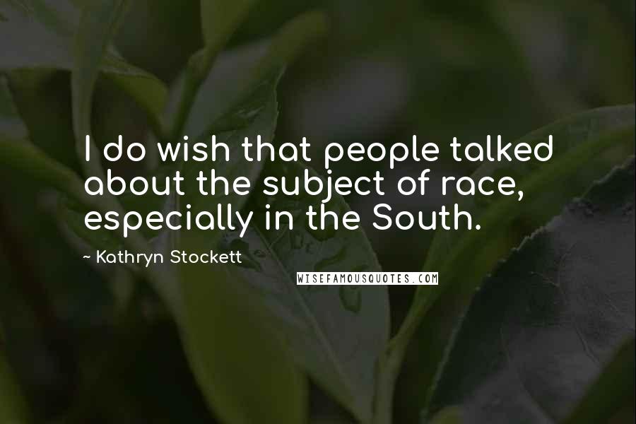 Kathryn Stockett Quotes: I do wish that people talked about the subject of race, especially in the South.