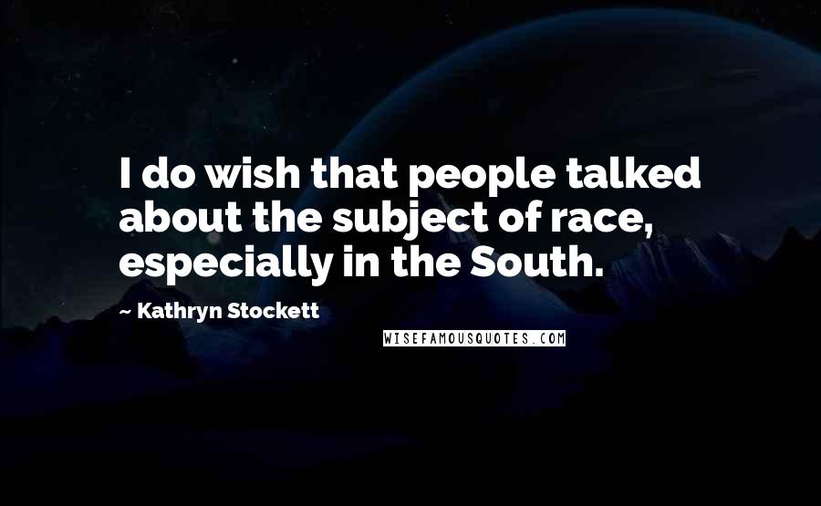 Kathryn Stockett Quotes: I do wish that people talked about the subject of race, especially in the South.