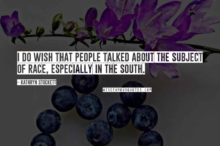 Kathryn Stockett Quotes: I do wish that people talked about the subject of race, especially in the South.