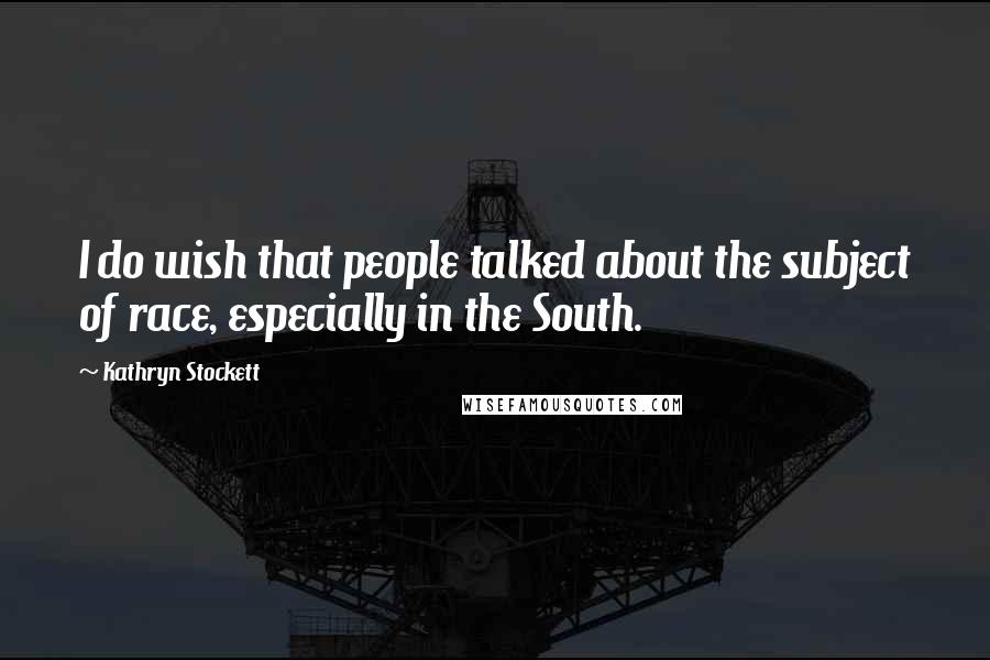 Kathryn Stockett Quotes: I do wish that people talked about the subject of race, especially in the South.