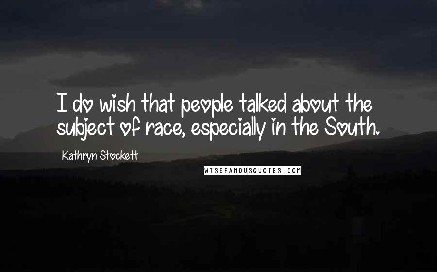 Kathryn Stockett Quotes: I do wish that people talked about the subject of race, especially in the South.
