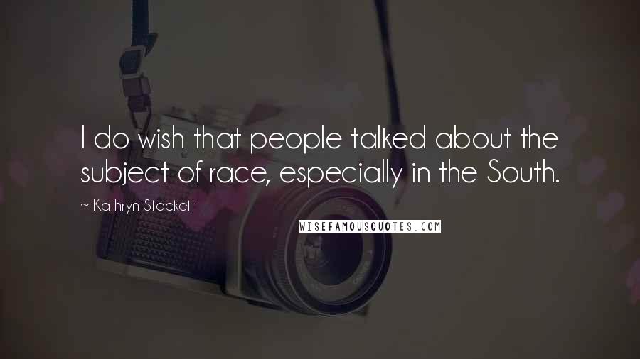 Kathryn Stockett Quotes: I do wish that people talked about the subject of race, especially in the South.