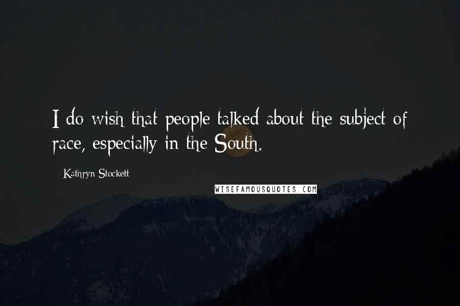 Kathryn Stockett Quotes: I do wish that people talked about the subject of race, especially in the South.