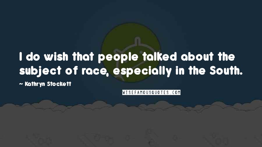 Kathryn Stockett Quotes: I do wish that people talked about the subject of race, especially in the South.
