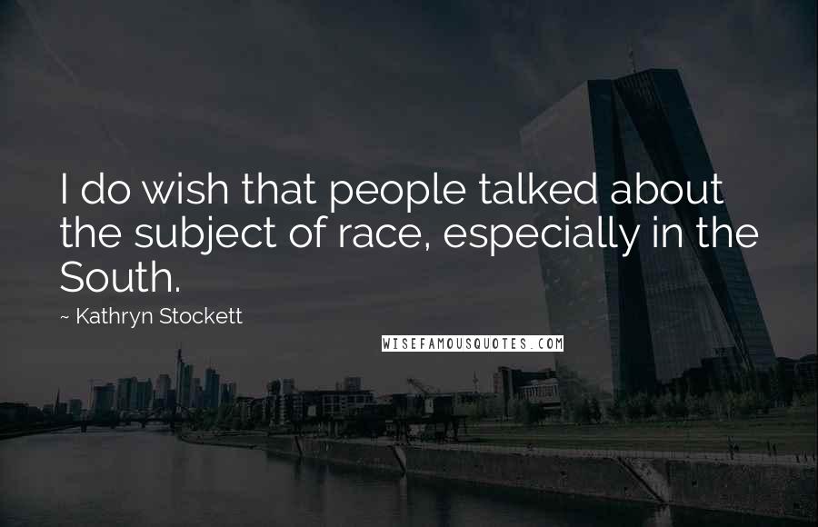 Kathryn Stockett Quotes: I do wish that people talked about the subject of race, especially in the South.