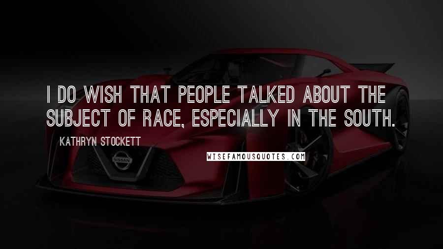 Kathryn Stockett Quotes: I do wish that people talked about the subject of race, especially in the South.