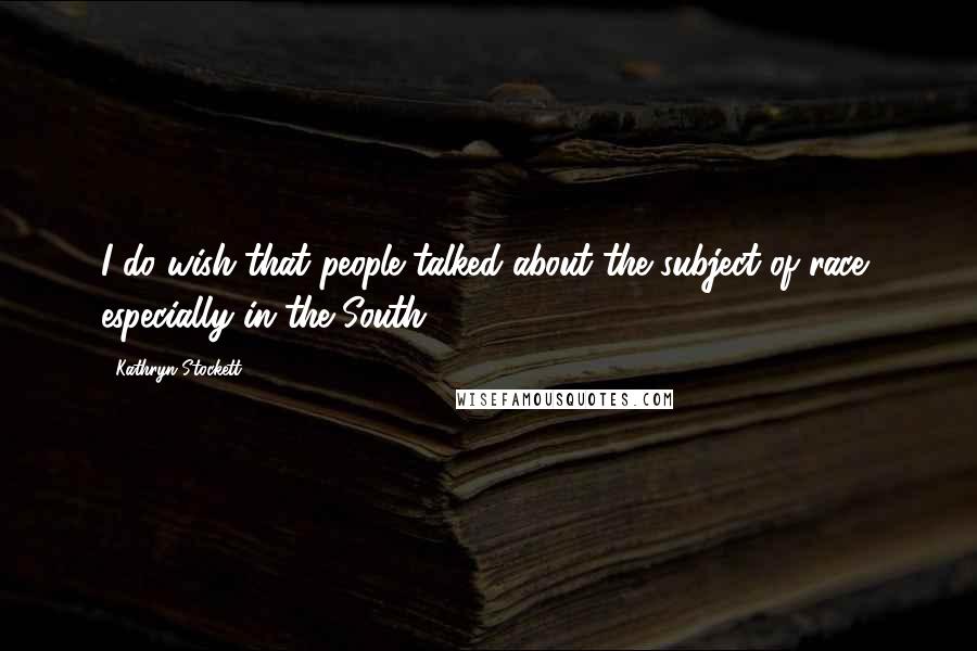 Kathryn Stockett Quotes: I do wish that people talked about the subject of race, especially in the South.