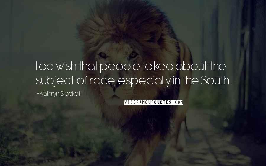 Kathryn Stockett Quotes: I do wish that people talked about the subject of race, especially in the South.
