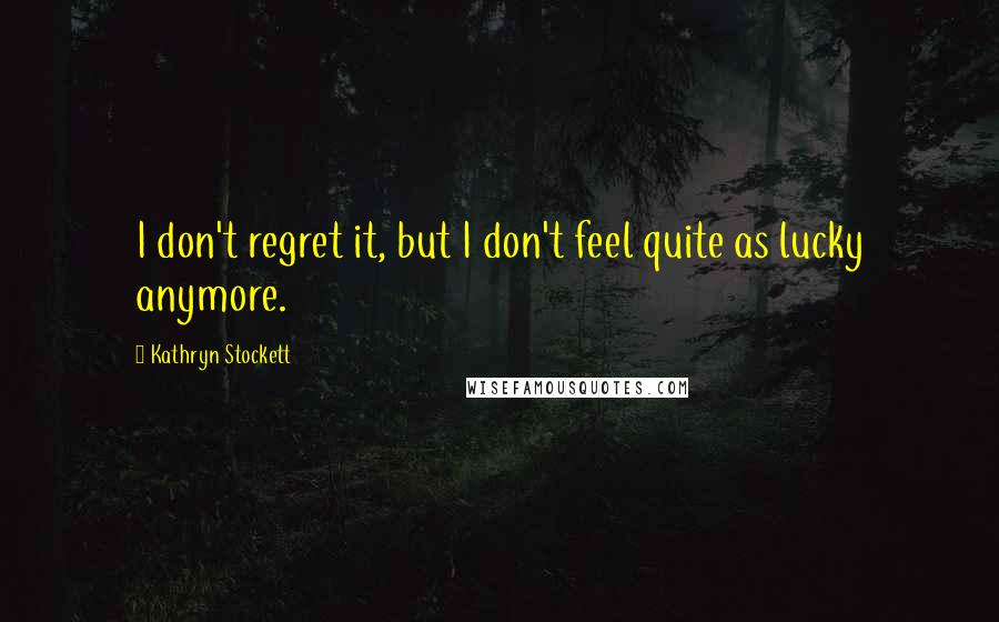 Kathryn Stockett Quotes: I don't regret it, but I don't feel quite as lucky anymore.