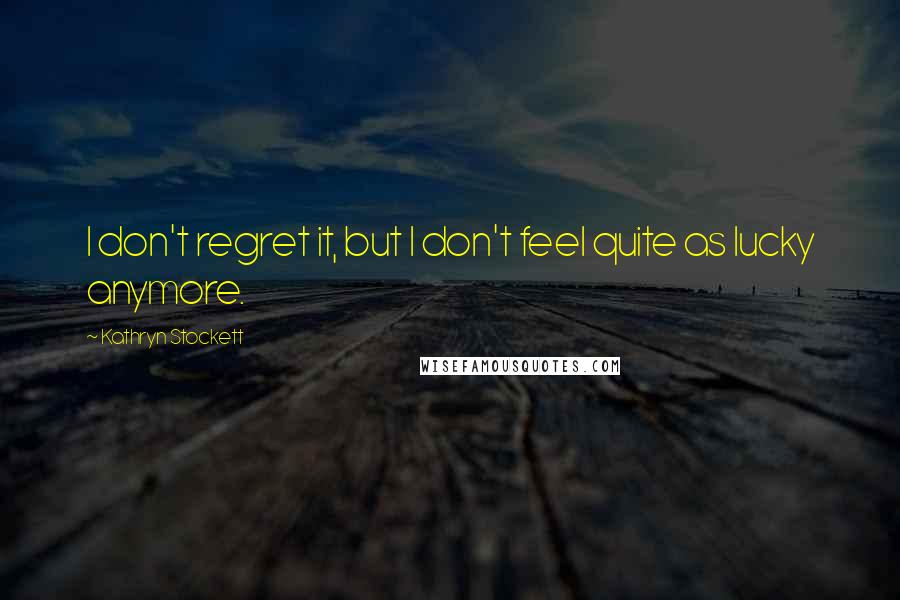 Kathryn Stockett Quotes: I don't regret it, but I don't feel quite as lucky anymore.