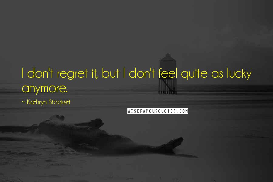 Kathryn Stockett Quotes: I don't regret it, but I don't feel quite as lucky anymore.