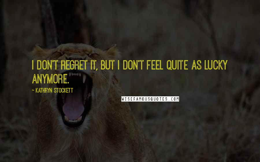 Kathryn Stockett Quotes: I don't regret it, but I don't feel quite as lucky anymore.