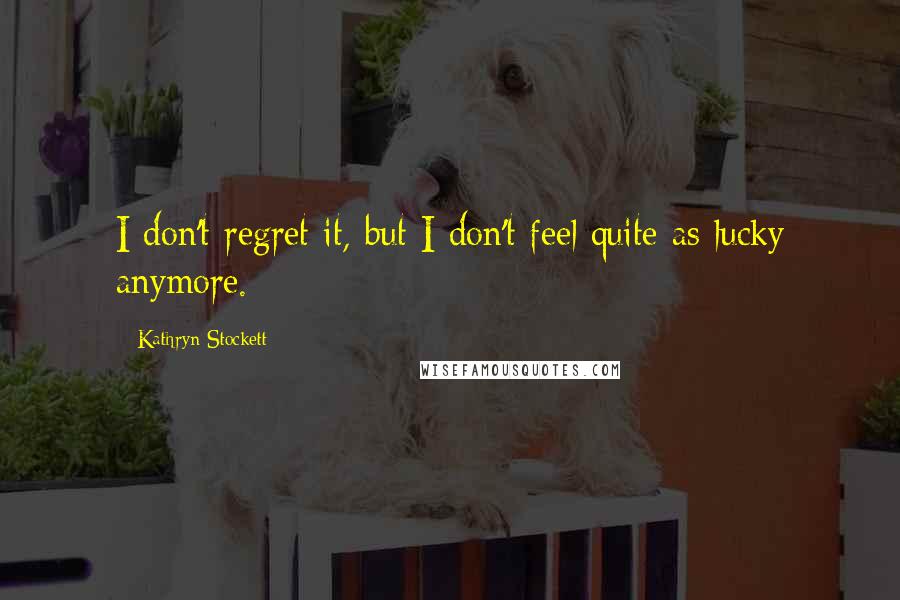 Kathryn Stockett Quotes: I don't regret it, but I don't feel quite as lucky anymore.