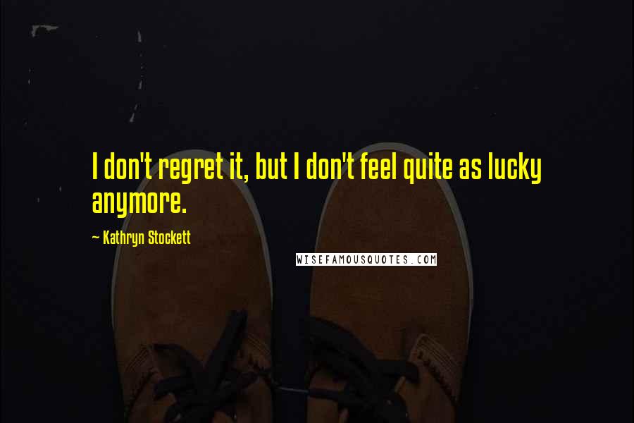 Kathryn Stockett Quotes: I don't regret it, but I don't feel quite as lucky anymore.