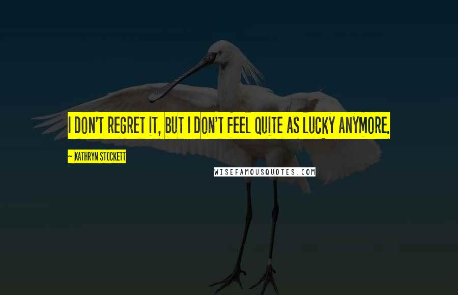 Kathryn Stockett Quotes: I don't regret it, but I don't feel quite as lucky anymore.