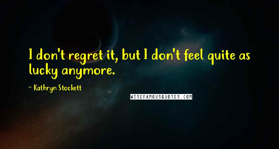 Kathryn Stockett Quotes: I don't regret it, but I don't feel quite as lucky anymore.