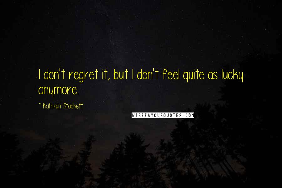 Kathryn Stockett Quotes: I don't regret it, but I don't feel quite as lucky anymore.