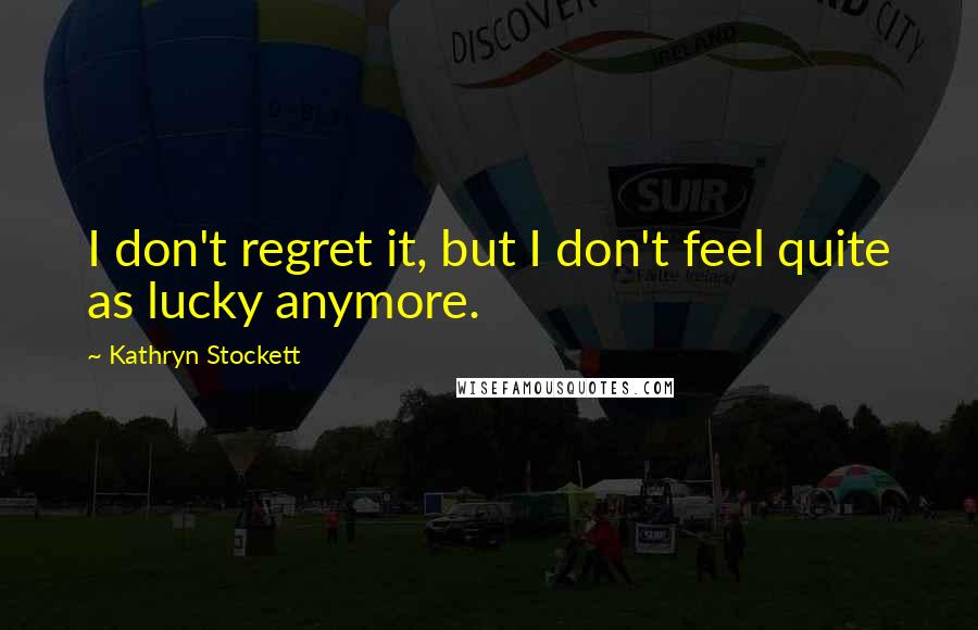 Kathryn Stockett Quotes: I don't regret it, but I don't feel quite as lucky anymore.